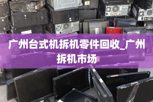 广州台式机拆机零件回收_广州拆机市场