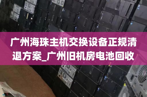 广州海珠主机交换设备正规清退方案_广州旧机房电池回收