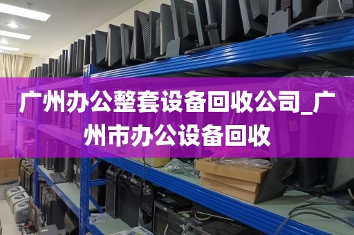 广州办公整套设备回收公司_广州市办公设备回收