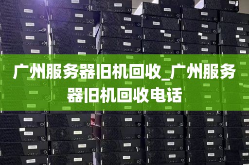 广州服务器旧机回收_广州服务器旧机回收电话