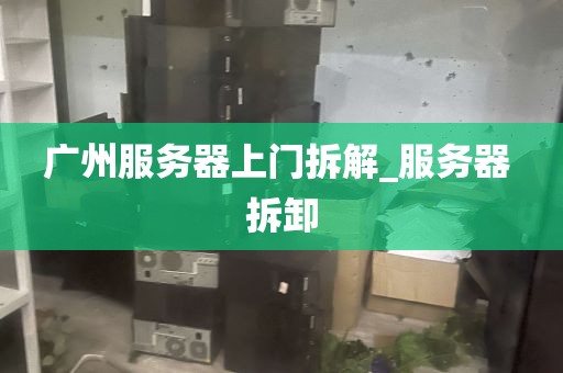 广州服务器上门拆解_服务器 拆卸