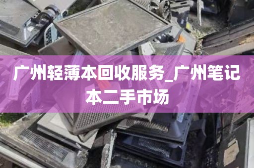 广州轻薄本回收服务_广州笔记本二手市场