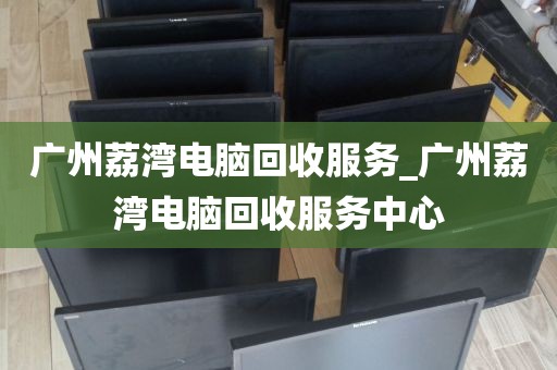 广州荔湾电脑回收服务_广州荔湾电脑回收服务中心
