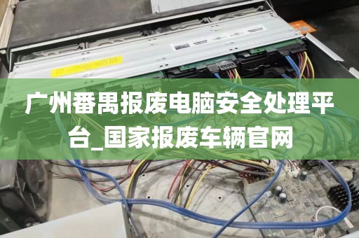 广州番禺报废电脑安全处理平台_国家报废车辆官网