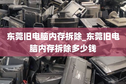 东莞旧电脑内存拆除_东莞旧电脑内存拆除多少钱