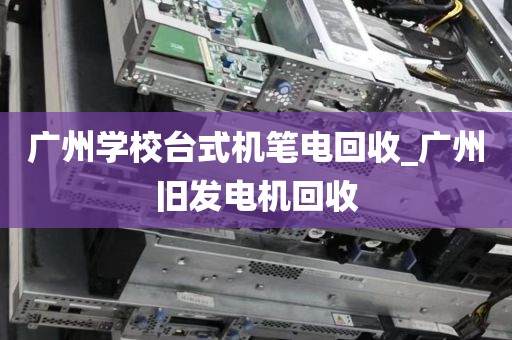 广州学校台式机笔电回收_广州旧发电机回收