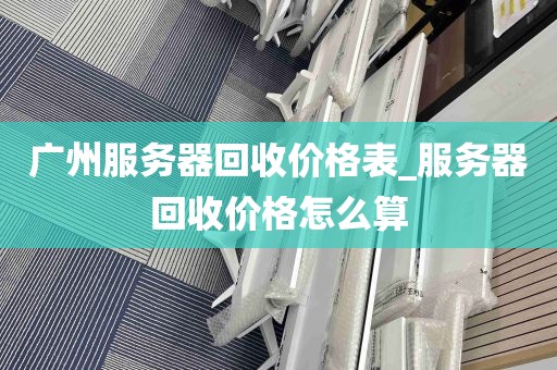 广州服务器回收价格表_服务器回收价格怎么算