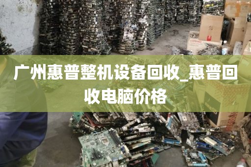 广州惠普整机设备回收_惠普回收电脑价格