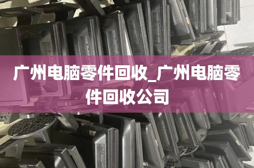 广州电脑零件回收_广州电脑零件回收公司