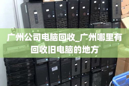广州公司电脑回收_广州哪里有回收旧电脑的地方