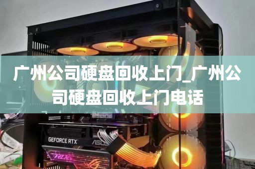 广州公司硬盘回收上门_广州公司硬盘回收上门电话