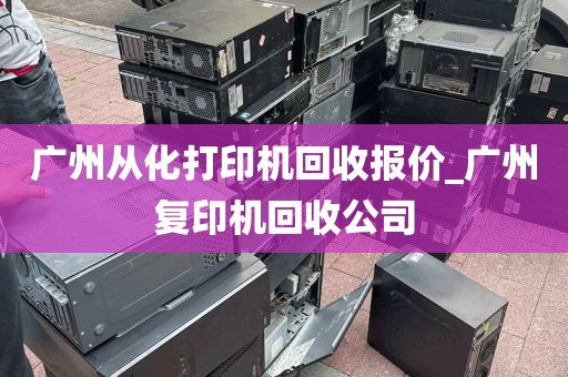 广州从化打印机回收报价_广州复印机回收公司