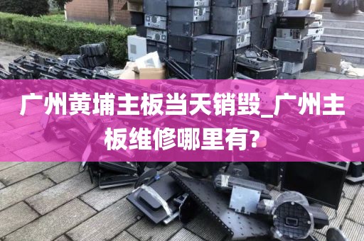 广州黄埔主板当天销毁_广州主板维修哪里有?