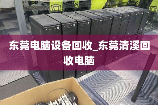 东莞电脑设备回收_东莞清溪回收电脑