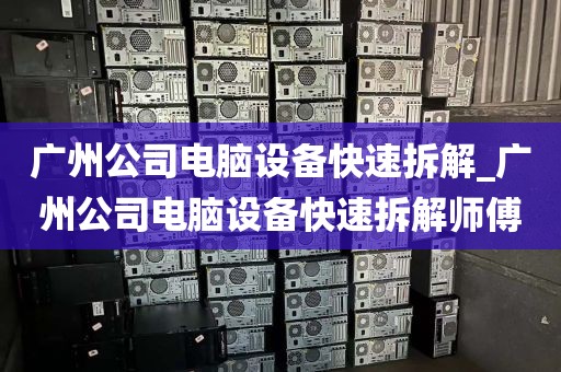 广州公司电脑设备快速拆解_广州公司电脑设备快速拆解师傅