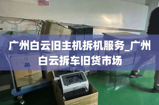广州白云旧主机拆机服务_广州白云拆车旧货市场