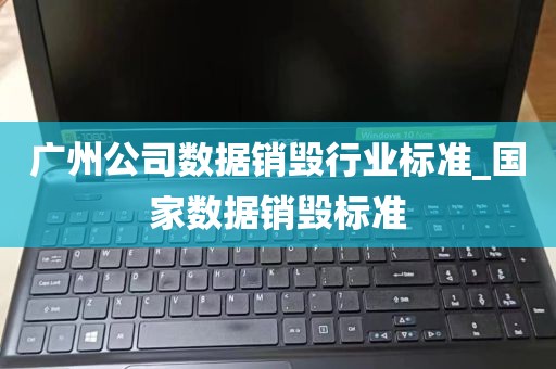 广州公司数据销毁行业标准_国家数据销毁标准