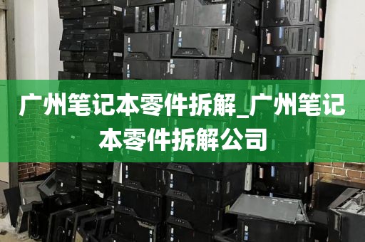 广州笔记本零件拆解_广州笔记本零件拆解公司