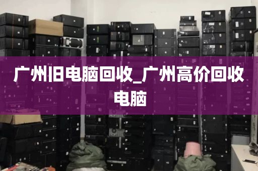 广州旧电脑回收_广州高价回收电脑