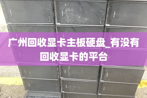 广州回收显卡主板硬盘_有没有回收显卡的平台