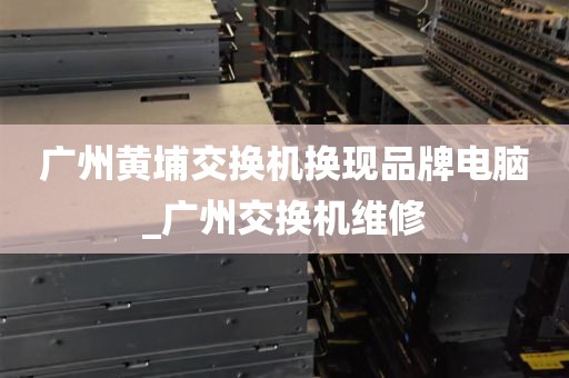 广州黄埔交换机换现品牌电脑_广州交换机维修