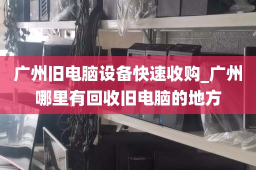 广州旧电脑设备快速收购_广州哪里有回收旧电脑的地方