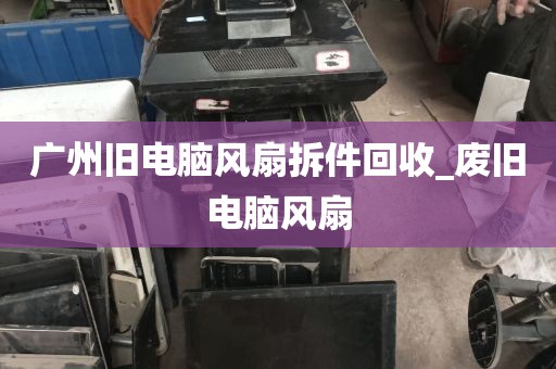 广州旧电脑风扇拆件回收_废旧电脑风扇