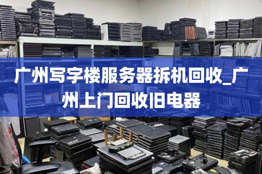 广州写字楼服务器拆机回收_广州上门回收旧电器