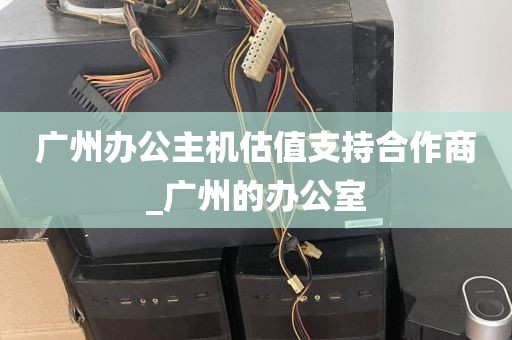 广州办公主机估值支持合作商_广州的办公室