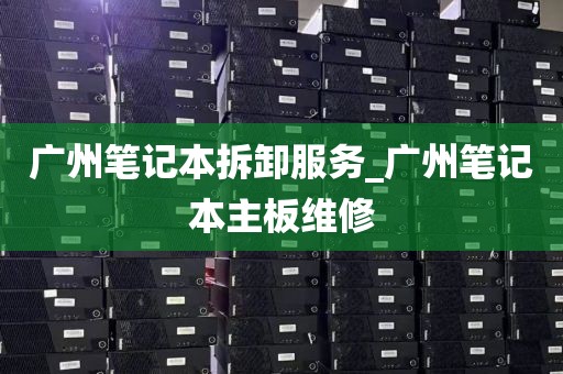 广州笔记本拆卸服务_广州笔记本主板维修