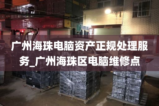 广州海珠电脑资产正规处理服务_广州海珠区电脑维修点