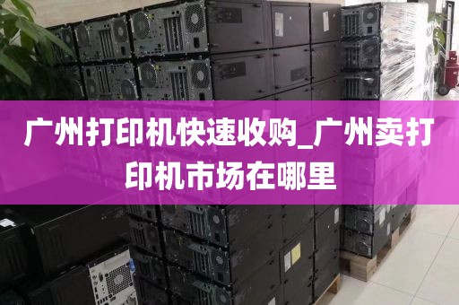 广州打印机快速收购_广州卖打印机市场在哪里