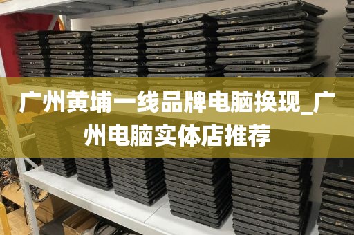 广州黄埔一线品牌电脑换现_广州电脑实体店推荐