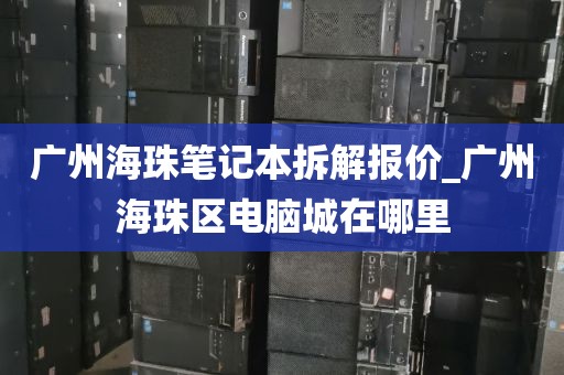 广州海珠笔记本拆解报价_广州海珠区电脑城在哪里