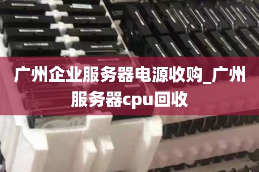广州企业服务器电源收购_广州服务器cpu回收