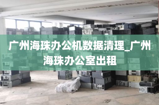 广州海珠办公机数据清理_广州海珠办公室出租