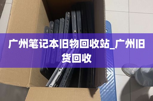 广州笔记本旧物回收站_广州旧货回收