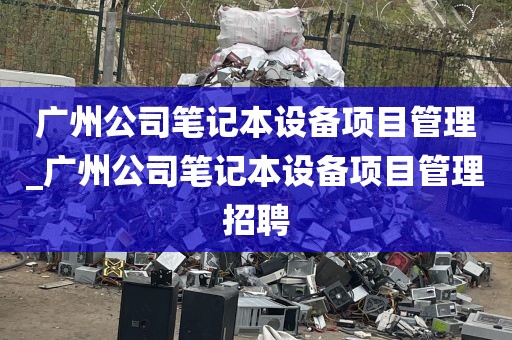 广州公司笔记本设备项目管理_广州公司笔记本设备项目管理招聘