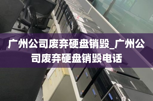 广州公司废弃硬盘销毁_广州公司废弃硬盘销毁电话