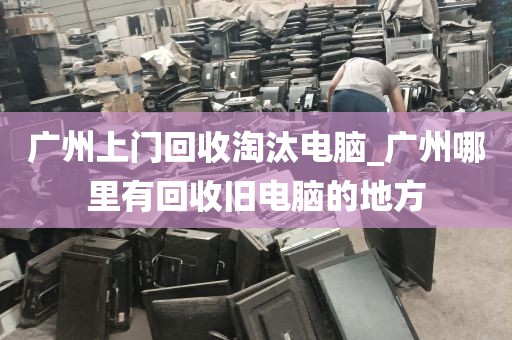 广州上门回收淘汰电脑_广州哪里有回收旧电脑的地方