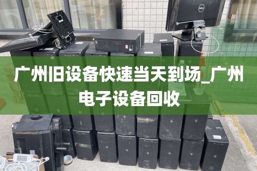广州旧设备快速当天到场_广州电子设备回收