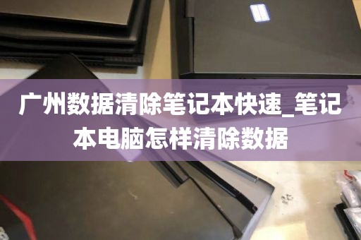 广州数据清除笔记本快速_笔记本电脑怎样清除数据