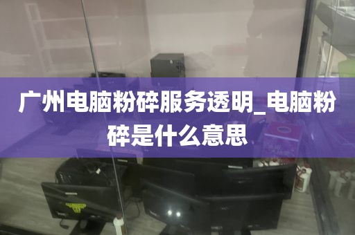 广州电脑粉碎服务透明_电脑粉碎是什么意思