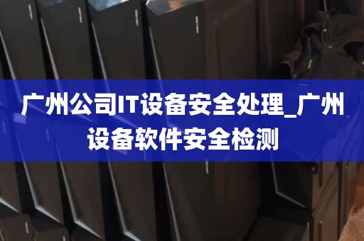 广州公司IT设备安全处理_广州设备软件安全检测