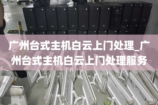 广州台式主机白云上门处理_广州台式主机白云上门处理服务