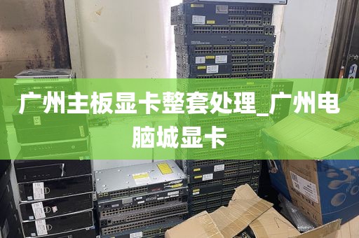 广州主板显卡整套处理_广州电脑城显卡
