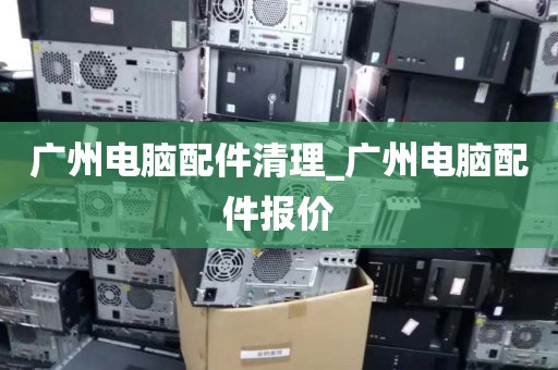 广州电脑配件清理_广州电脑配件报价