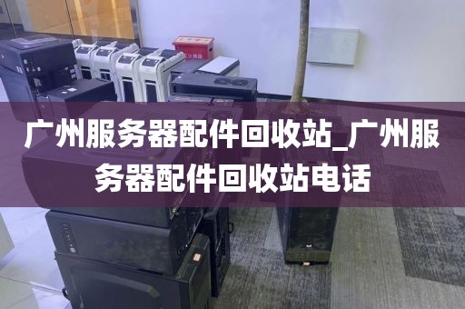 广州服务器配件回收站_广州服务器配件回收站电话