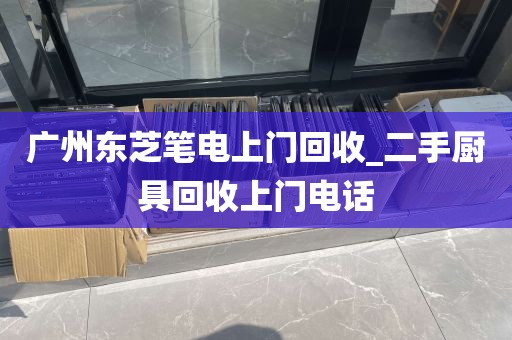 广州东芝笔电上门回收_二手厨具回收上门电话