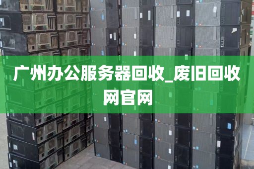 广州办公服务器回收_废旧回收网官网